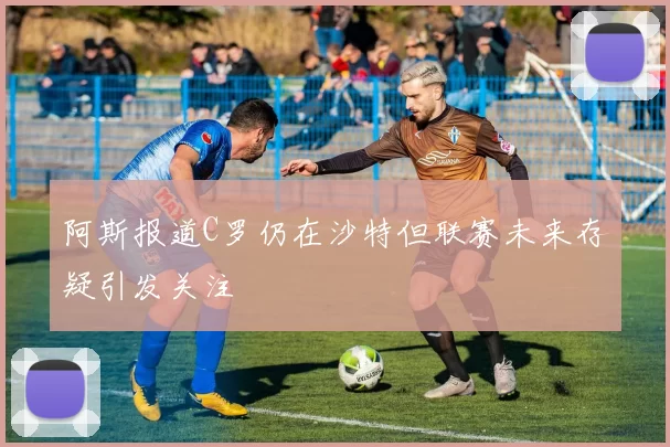 阿斯报道C罗仍在沙特但联赛未来存疑引发关注