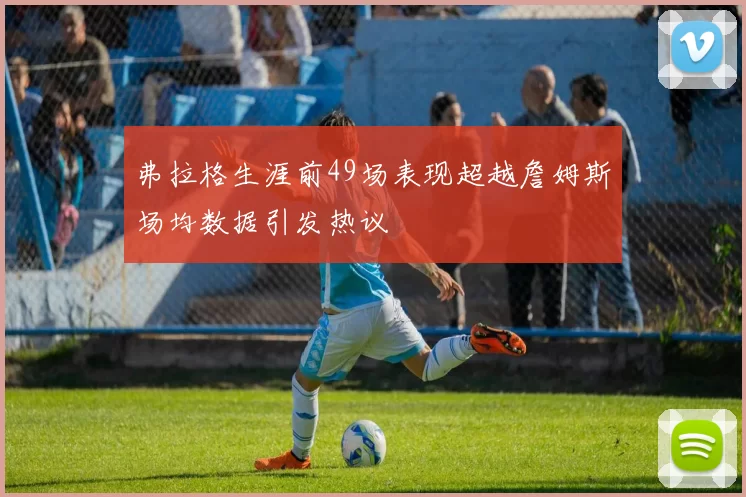 弗拉格生涯前49场表现超越詹姆斯场均数据引发热议