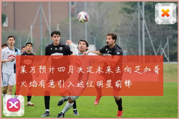 莱万预计四月决定未来去向芝加哥火焰有意引入这位明星前锋