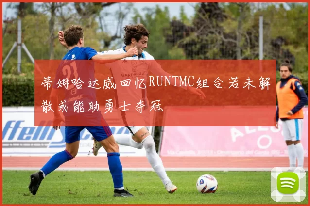 蒂姆哈达威回忆RUNTMC组合若未解散或能助勇士夺冠