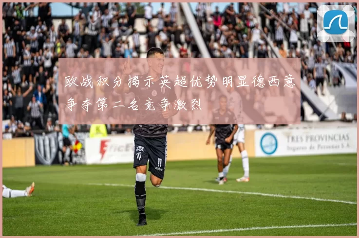 欧战积分揭示英超优势明显德西意争夺第二名竞争激烈