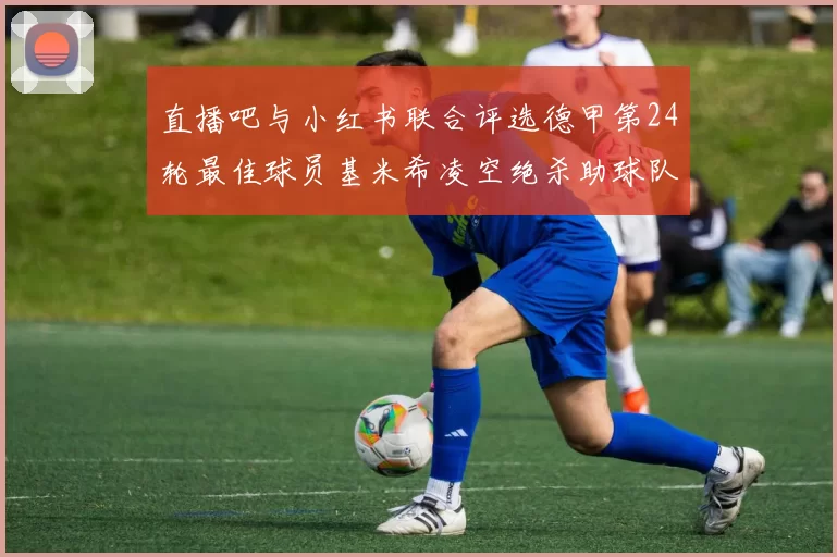 直播吧与小红书联合评选德甲第24轮最佳球员基米希凌空绝杀助球队赢得国家德比
