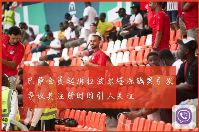 巴萨会员起诉拉波尔塔洗钱案引发争议其注册时间引人关注