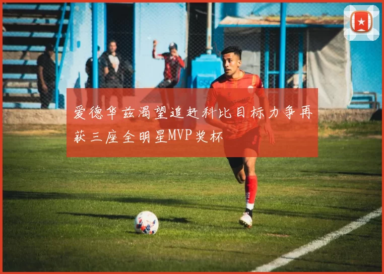 爱德华兹渴望追赶科比目标力争再获三座全明星MVP奖杯