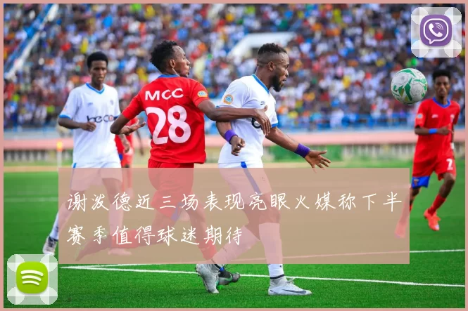 谢泼德近三场表现亮眼火媒称下半赛季值得球迷期待