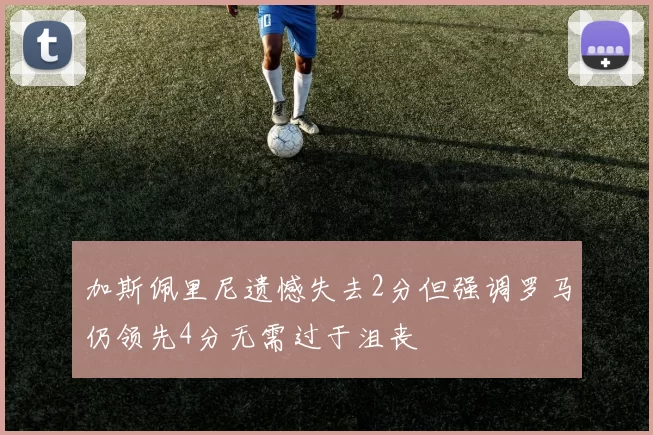 加斯佩里尼遗憾失去2分但强调罗马仍领先4分无需过于沮丧