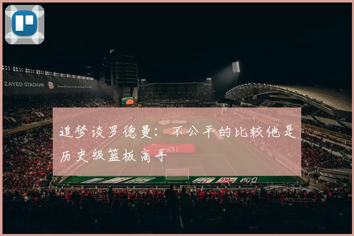 追梦谈罗德曼：不公平的比较他是历史级篮板高手