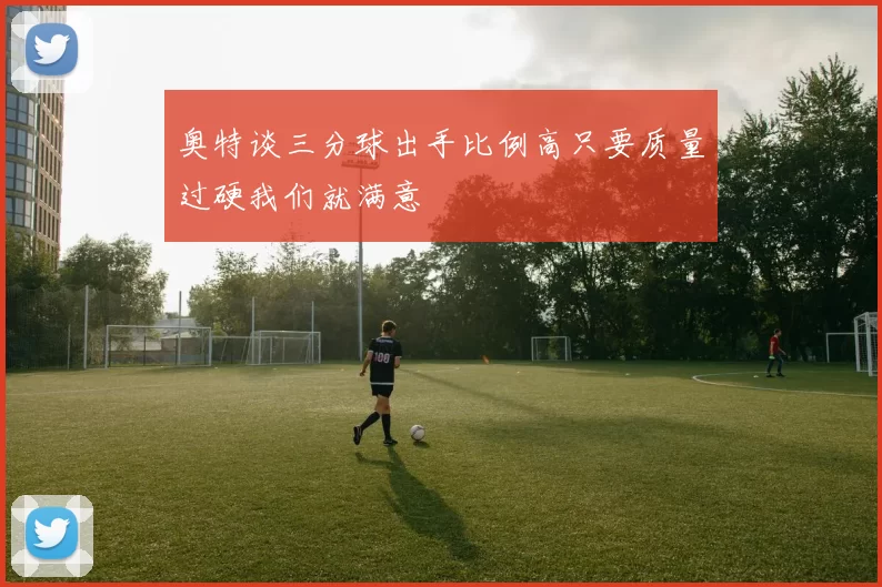 奥特谈三分球出手比例高只要质量过硬我们就满意