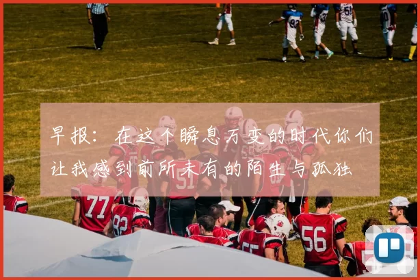 早报：在这个瞬息万变的时代你们让我感到前所未有的陌生与孤独