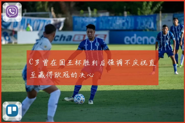C罗曾在国王杯胜利后强调不庆祝直至赢得欧冠的决心