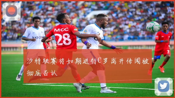 沙特联赛将如期进行C罗离开传闻被彻底否认