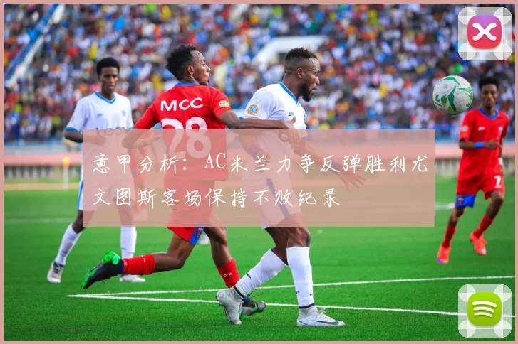 意甲分析：AC米兰力争反弹胜利尤文图斯客场保持不败纪录