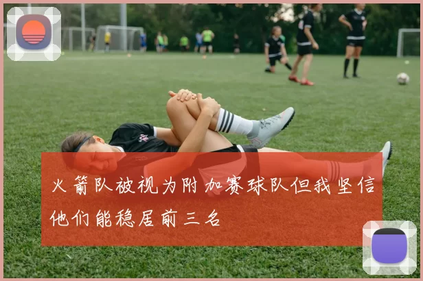 火箭队被视为附加赛球队但我坚信他们能稳居前三名