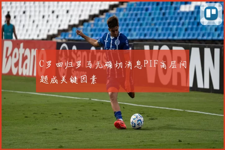 C罗回归罗马无确切消息PIF高层问题成关键因素