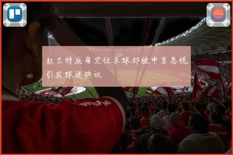 杜兰特底角空位求球却被申京忽视引发球迷热议