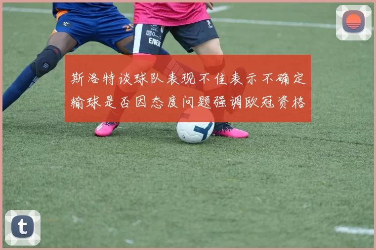 斯洛特谈球队表现不佳表示不确定输球是否因态度问题强调欧冠资格的重要性