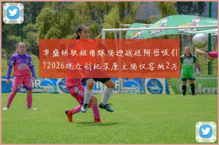 华盛顿联租借球场迎战迈阿密吸引72026观众创纪录原主场仅容纳2万人