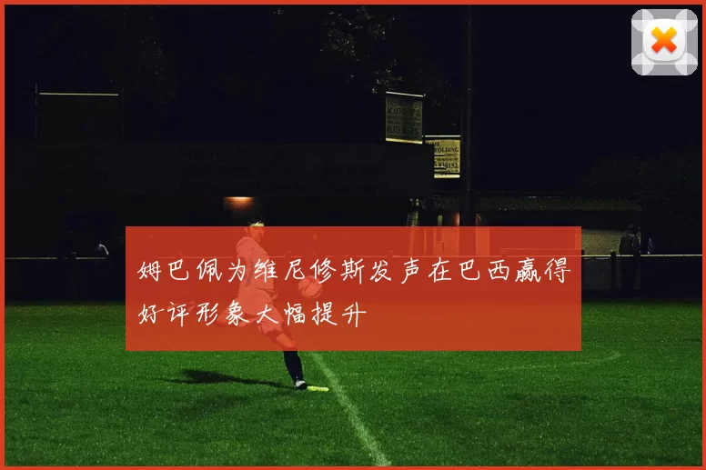姆巴佩为维尼修斯发声在巴西赢得好评形象大幅提升