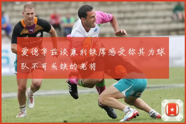 爱德华兹谈康利缺席感受称其为球队不可或缺的老将