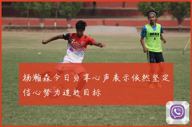 杨瀚森今日分享心声表示依然坚定信心努力追赶目标