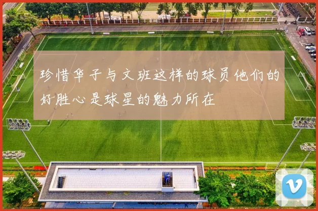 珍惜华子与文班这样的球员他们的好胜心是球星的魅力所在