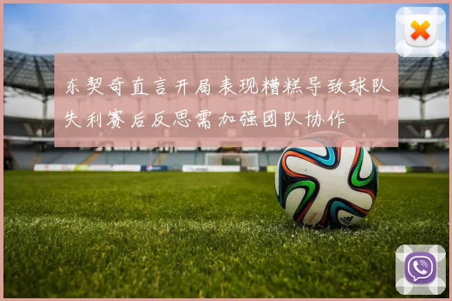 东契奇直言开局表现糟糕导致球队失利赛后反思需加强团队协作