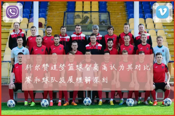 科尔赞追梦篮球智商高认为其对比赛和球队发展理解深刻