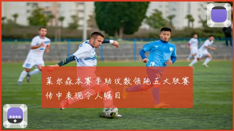 莱尔森本赛季助攻数领跑五大联赛传中表现令人瞩目