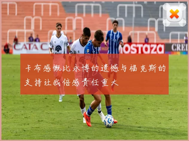 卡布感慨比永博的遗憾与福克斯的支持让我倍感责任重大