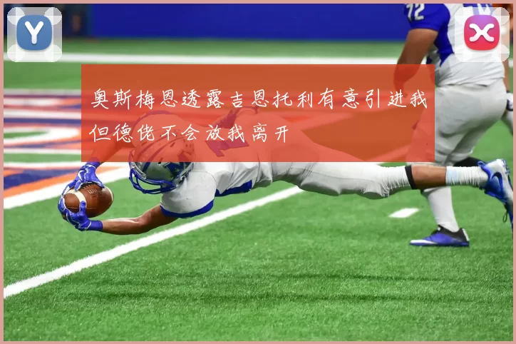 奥斯梅恩透露吉恩托利有意引进我但德佬不会放我离开