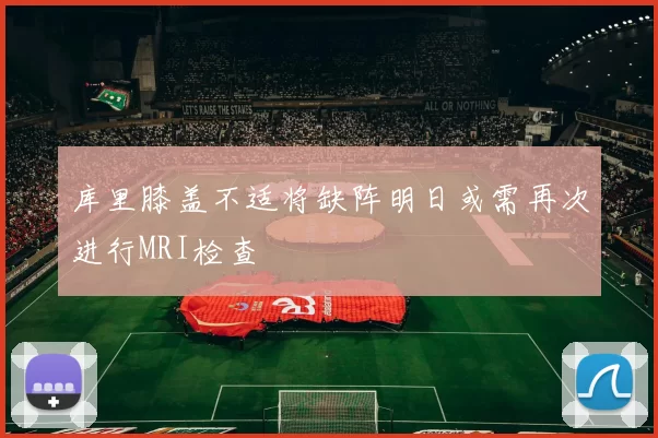 库里膝盖不适将缺阵明日或需再次进行MRI检查