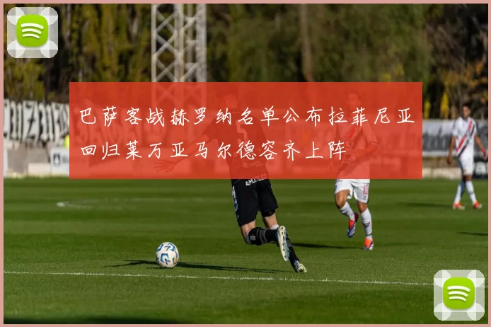 巴萨客战赫罗纳名单公布拉菲尼亚回归莱万亚马尔德容齐上阵
